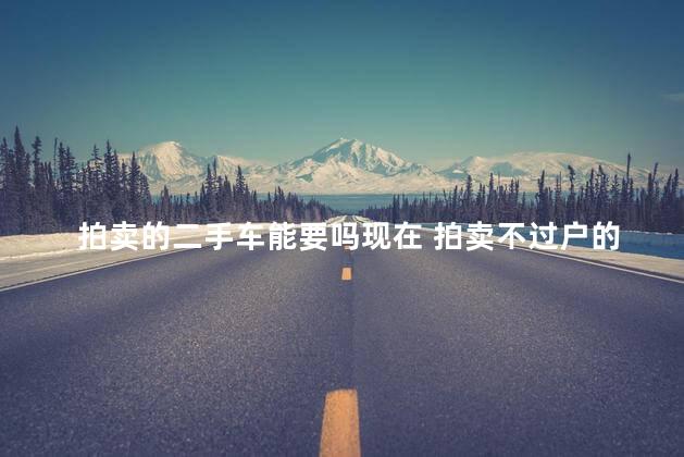 拍卖的二手车能要吗现在 拍卖不过户的车能买吗